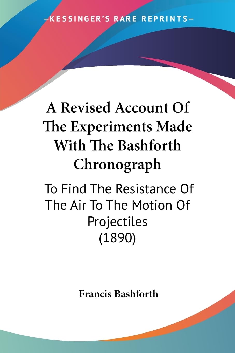 A Revised Account Of The Experiments Made With The Bashforth Chronograph: To Find The Resistance Of The Air To The Motion Of Pro,New