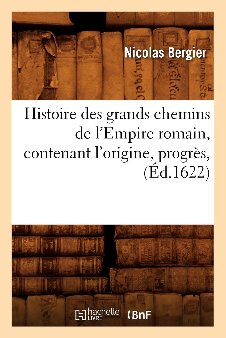 Histoire Des Grands Chemins de l'Empire Romain, Contenant l'Origine, Progrs, (d.1622) (French Edition),Used