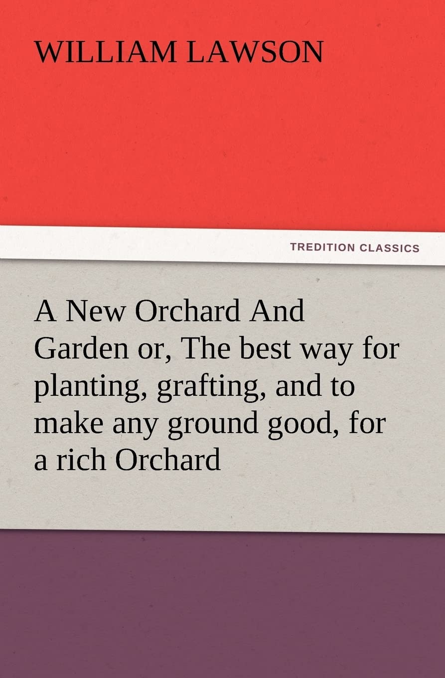 A New Orchard And Garden or, The best way for planting, grafting, and to make any ground good, for a rich Orchard: Particularly ,New