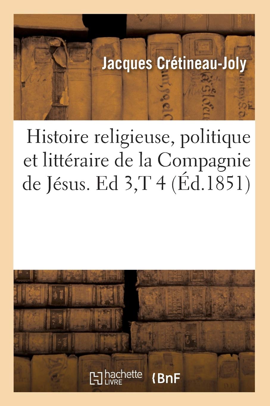Histoire Religieuse, Politique Et Littraire De La Compagnie De Jsus. Ed 3, T 4 (D.1851) (Religion) (French Edition),New