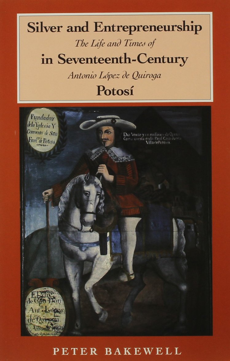 Silver and Entrepreneurship in SeventeenthCentury Potosi: The Life and Times of Antonio Lopez De Quiroga,New