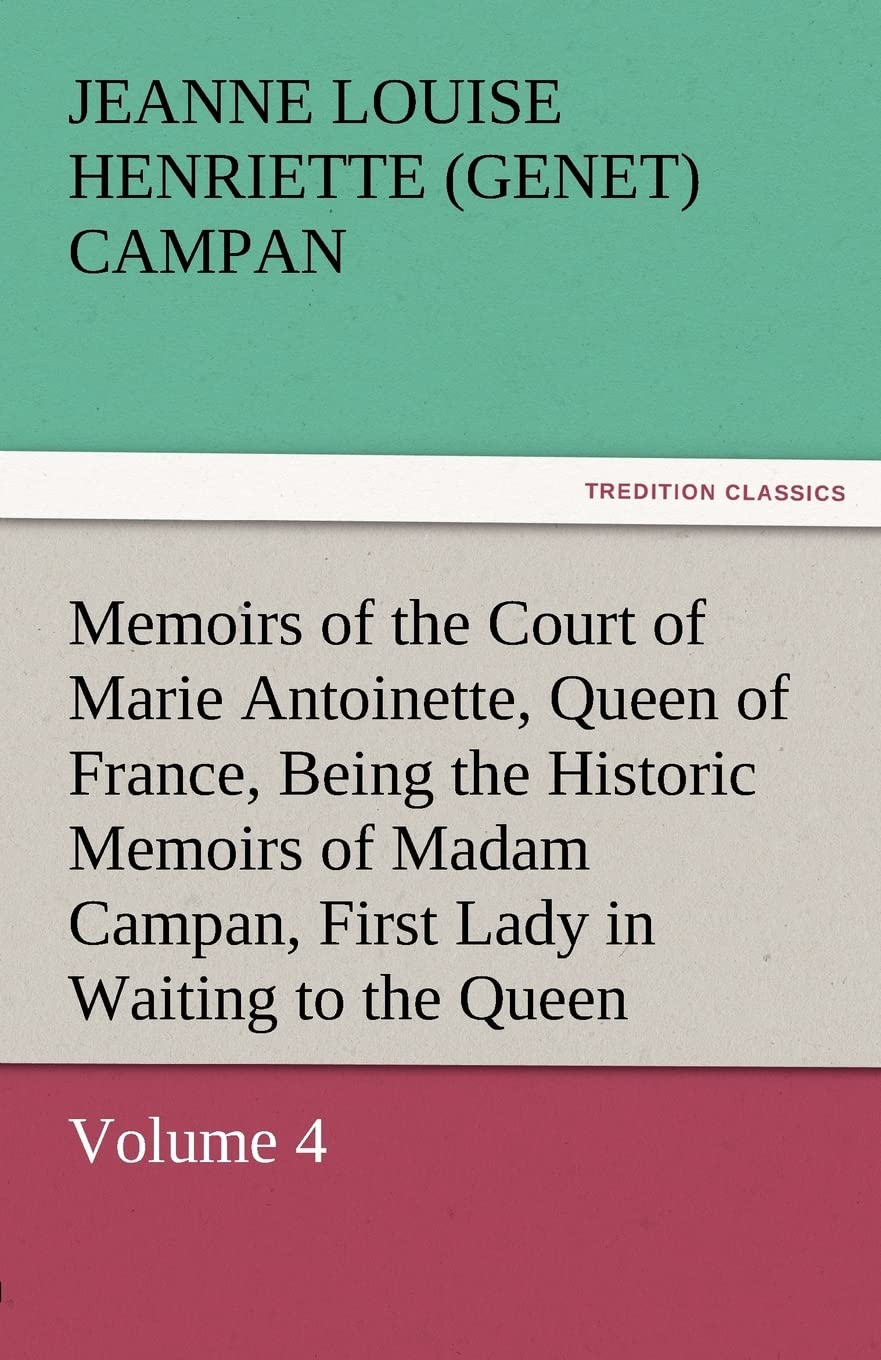 Memoirs of the Court of Marie Antoinette, Queen of France, Volume 4 Being the Historic Memoirs of Madam Campan, First Lady in Wa,Used