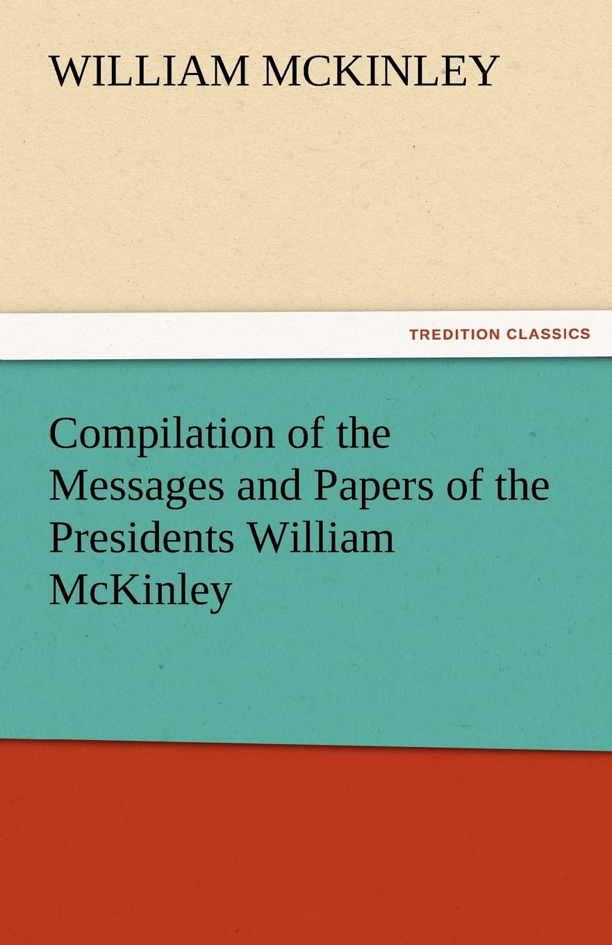 Compilation of the Messages and Papers of the Presidents William McKinley, Messages, Proclamations, and Executive Orders Relatin,Used