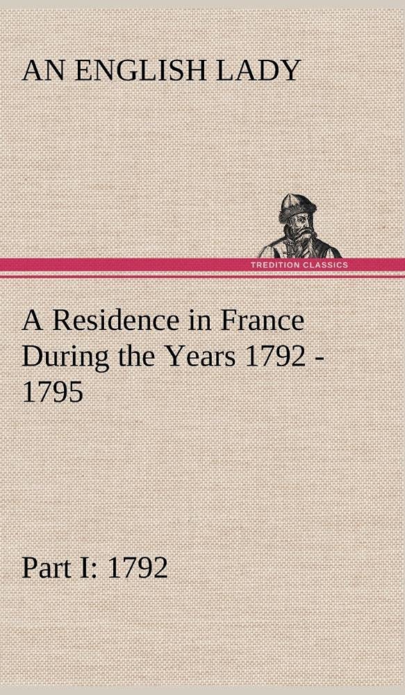 A Residence in France During the Years 1792, 1793, 1794 and 1795, Part I. 1792 Described in a Series of Letters from an English ,Used