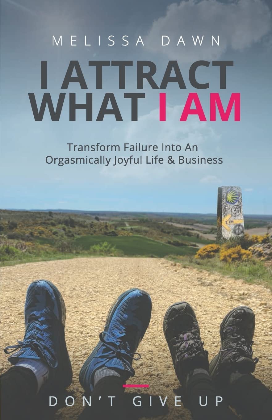 I Attract What I Am: Transform Failure Into An Orgasmically Joyful Life & Business,New
