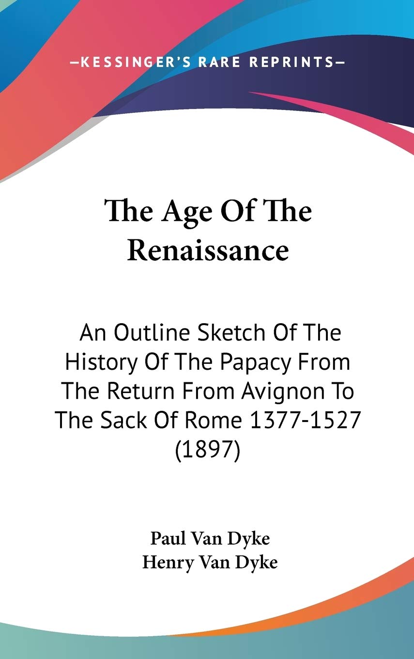 The Age Of The Renaissance: An Outline Sketch Of The History Of The Papacy From The Return From Avignon To The Sack Of Rome 1377,New