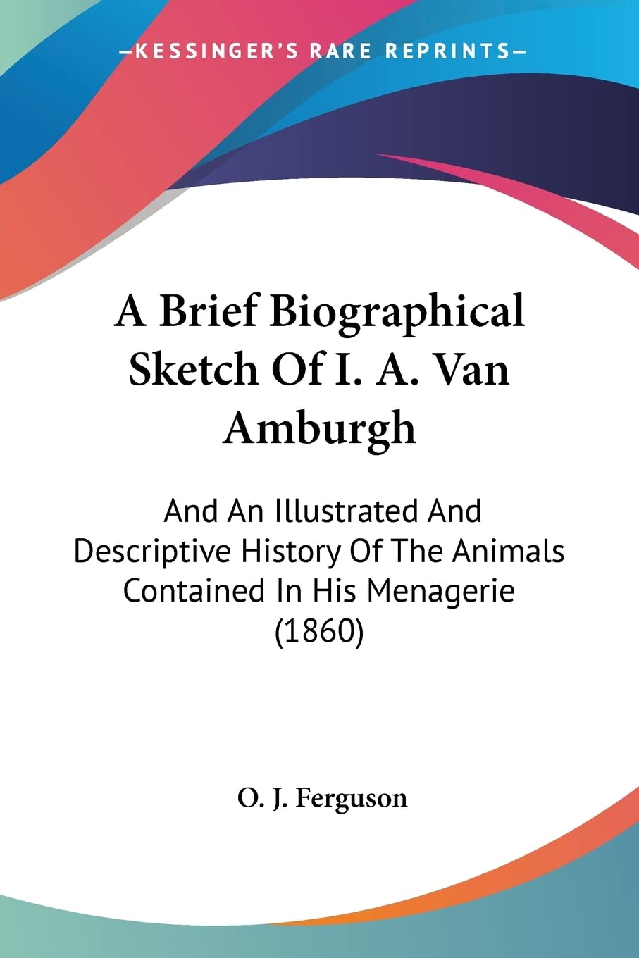 A Brief Biographical Sketch Of I. A. Van Amburgh: And An Illustrated And Descriptive History Of The Animals Contained In His Men,New