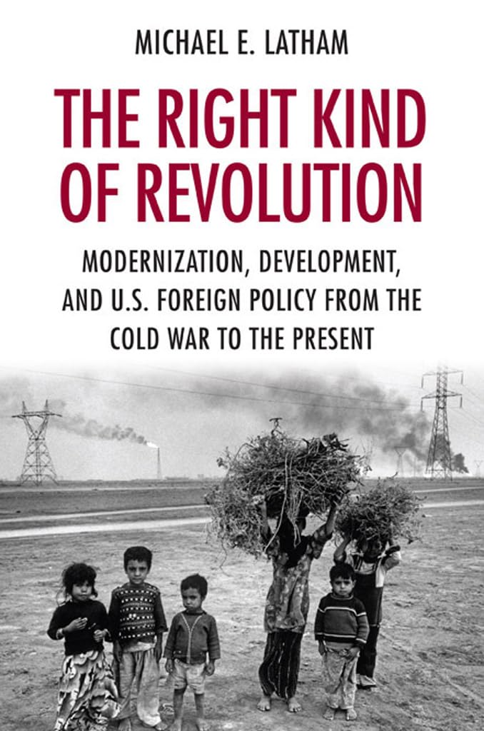 The Right Kind of Revolution: Modernization, Development, and U.S. Foreign Policy from the Cold War to the Present,Used