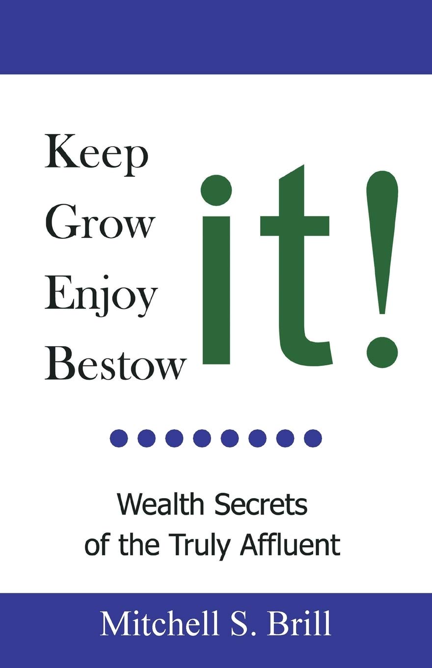 Keep It, Grow It, Enjoy It, Bestow It: Wealth Secrets Of The Truly Affluent,New