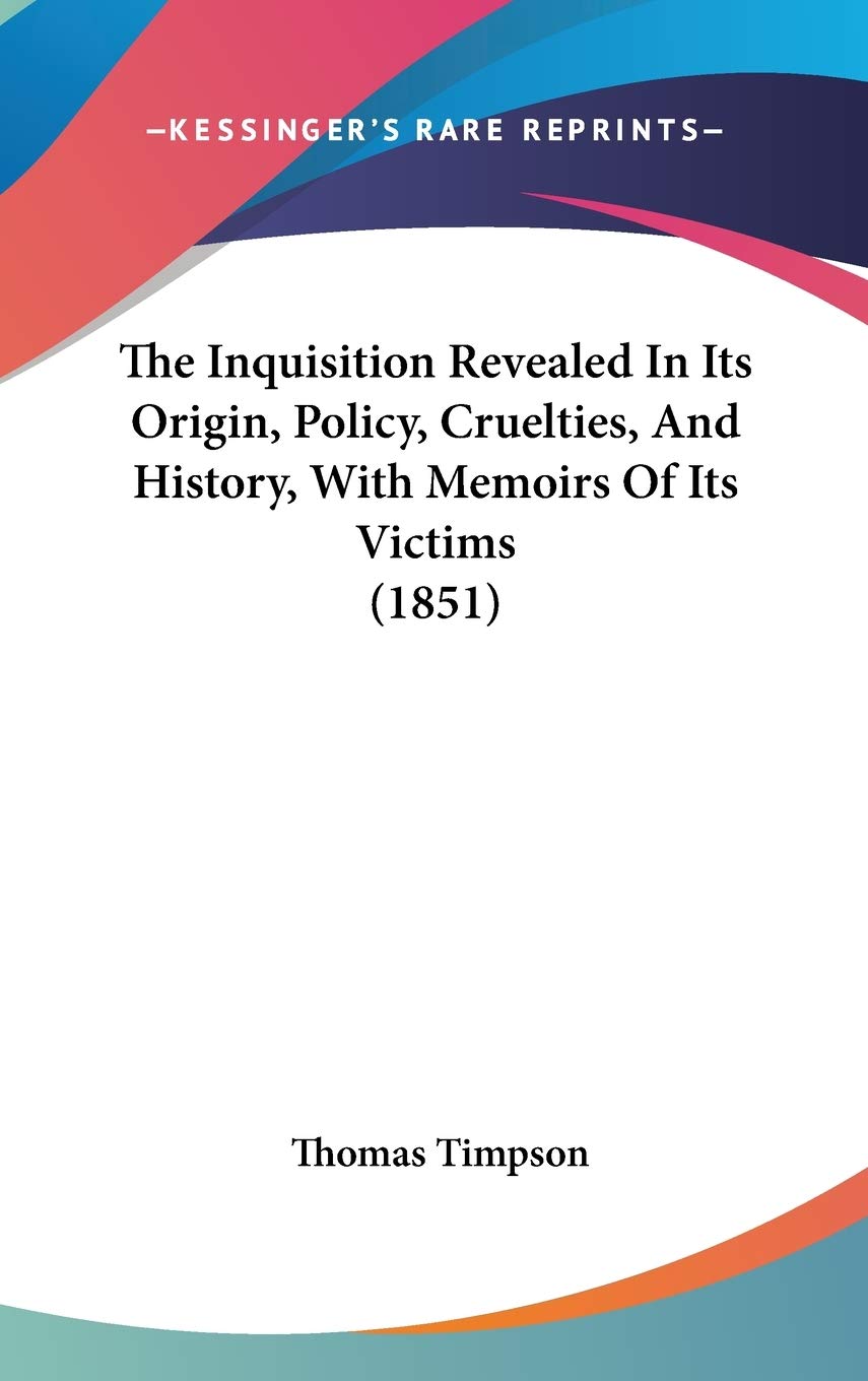 The Inquisition Revealed In Its Origin, Policy, Cruelties, And History, With Memoirs Of Its Victims (1851),New