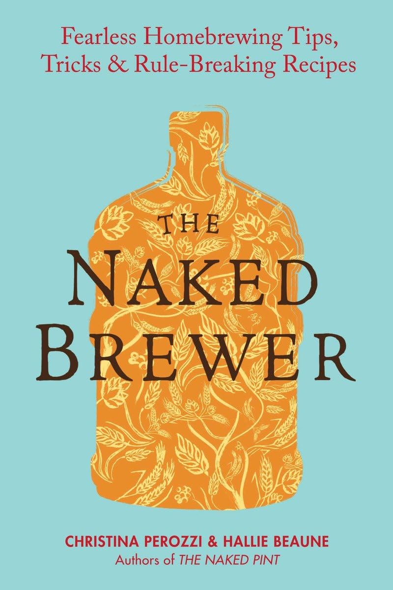 The Naked Brewer: Fearless Homebrewing Tips, Tricks & Rulebreaking Recipes,New
