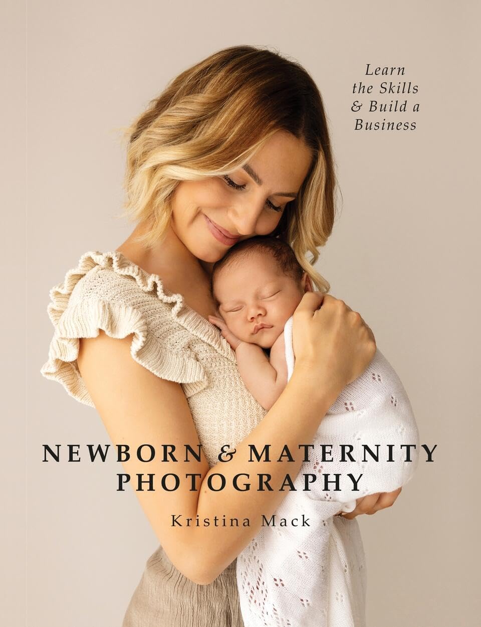 Newborn & Maternity Photography: Learn the Skills and Build a Business,New