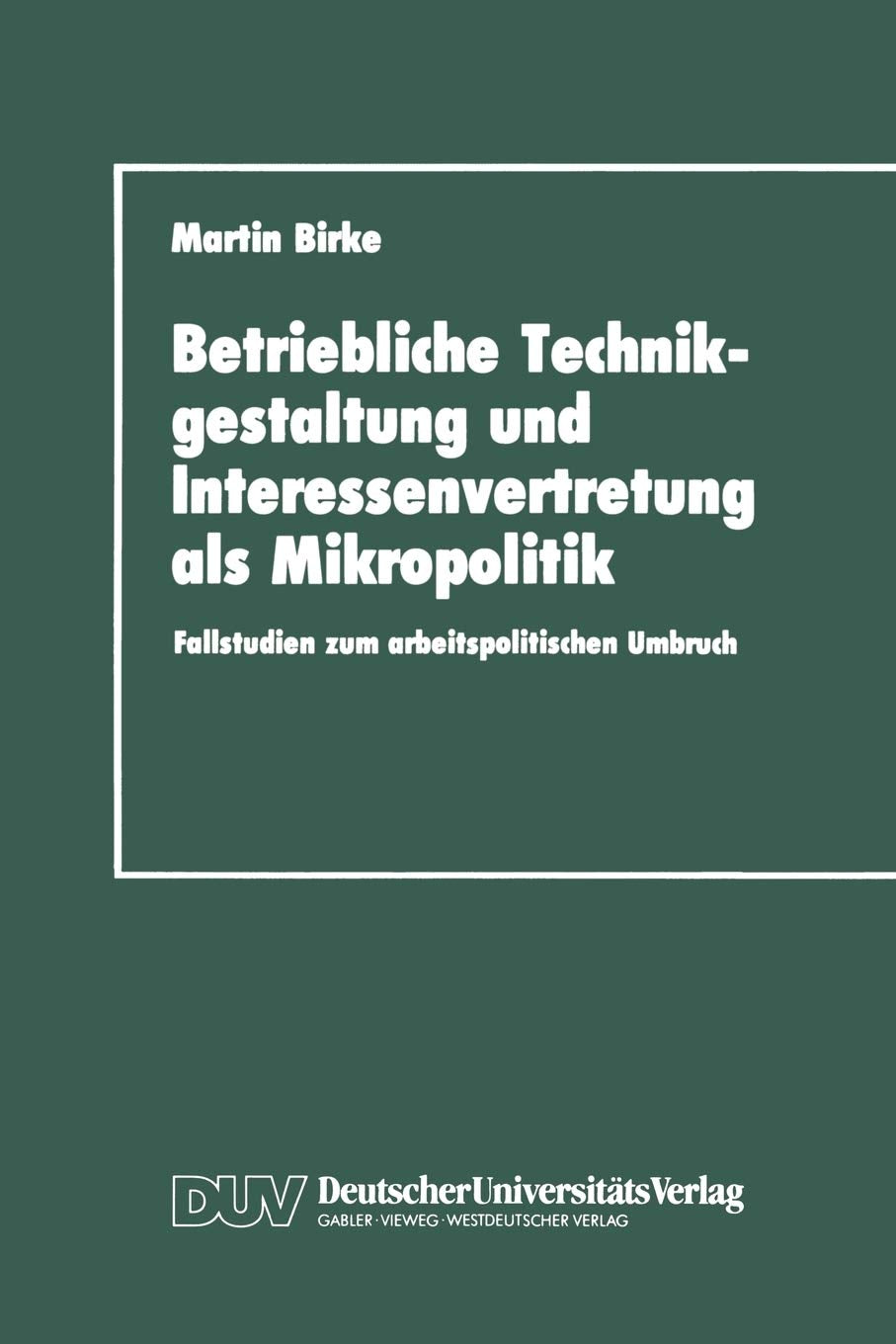 Betriebliche Technikgestaltung und Interessenvertretung als Mikropolitik: Fallstudien zum arbeitspolitischen Umbruch (German Edi,Used