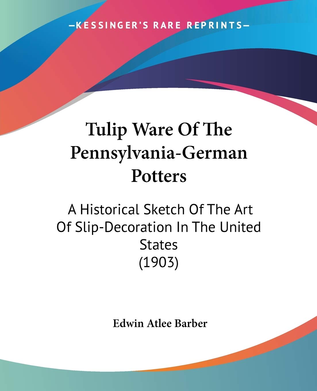 Tulip Ware Of The PennsylvaniaGerman Potters: A Historical Sketch Of The Art Of SlipDecoration In The United States (1903),Used