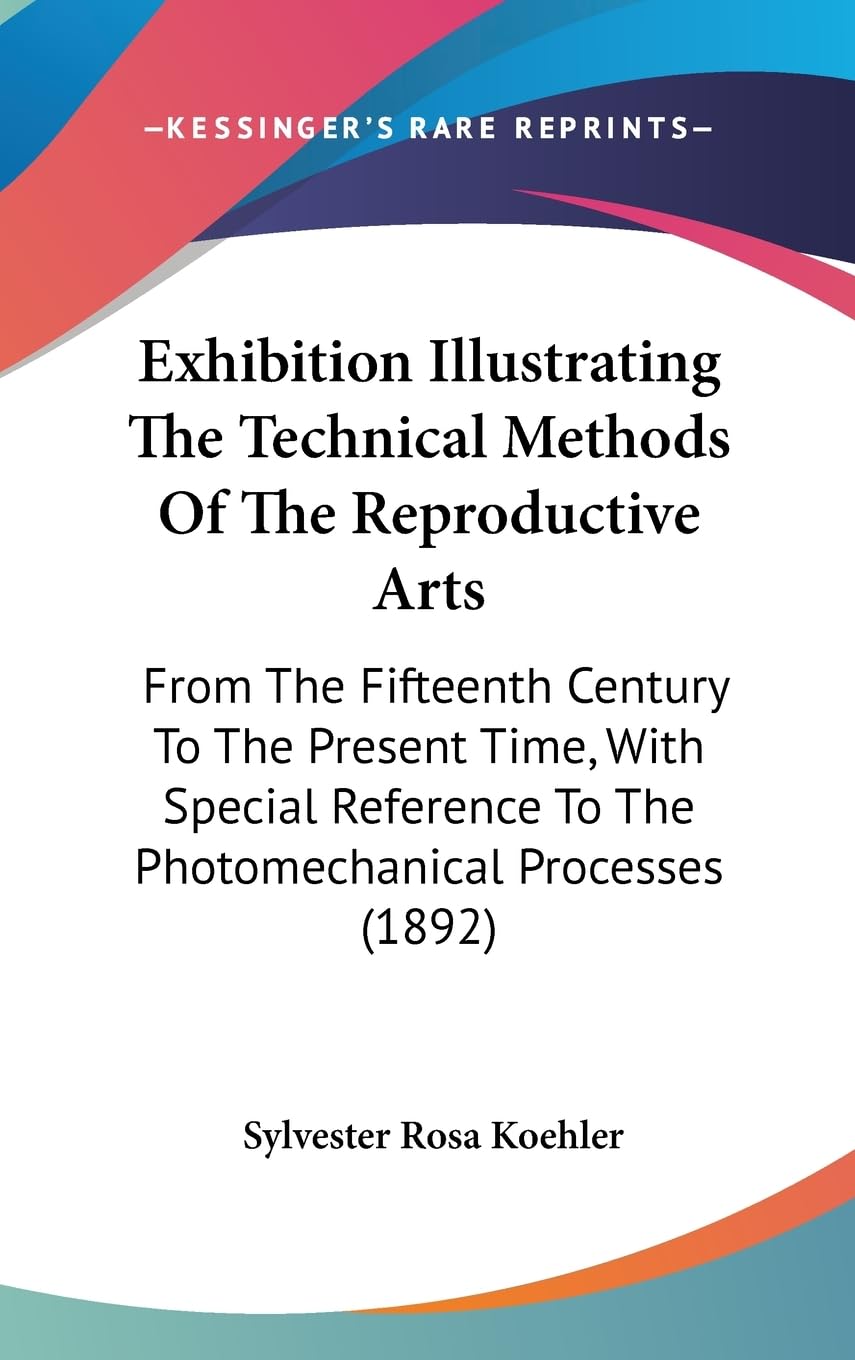 Exhibition Illustrating The Technical Methods Of The Reproductive Arts: From The Fifteenth Century To The Present Time, With Spe,New