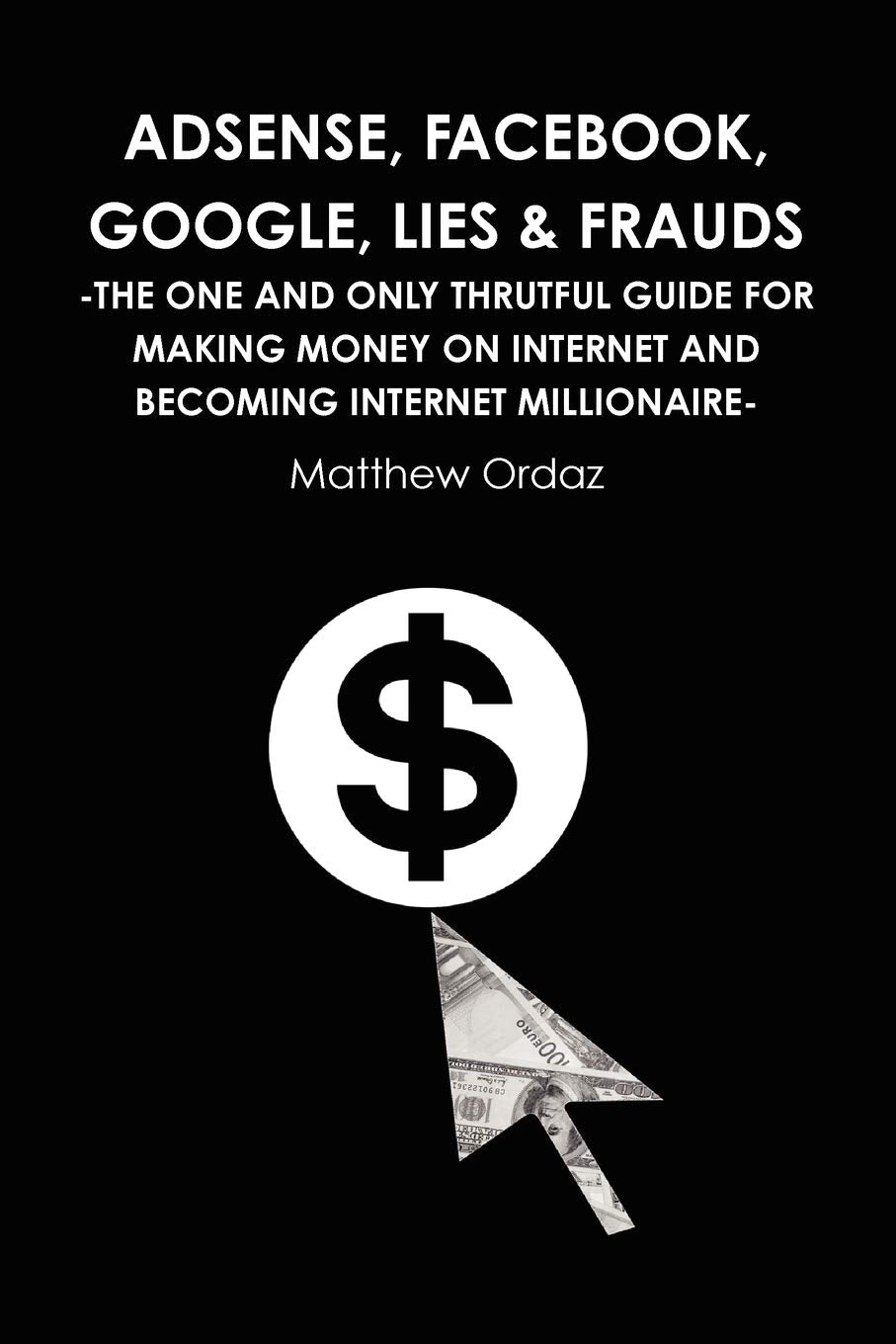 Adsense, Facebook, Google, Lies & Frauds The One And Only Truthful Guide For Making Money On Internet And Becoming Internet Mil,Used