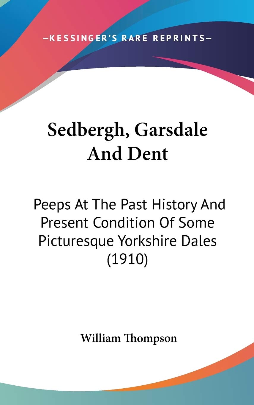 Sedbergh, Garsdale And Dent: Peeps At The Past History And Present Condition Of Some Picturesque Yorkshire Dales (1910),New