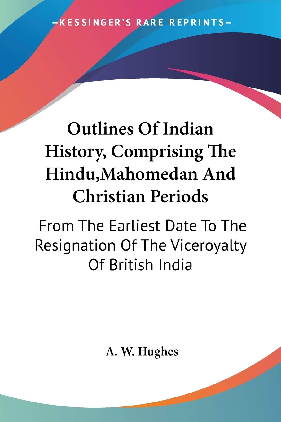 Outlines Of Indian History, Comprising The Hindu, Mahomedan And Christian Periods: From The Earliest Date To The Resignation Of ,Used