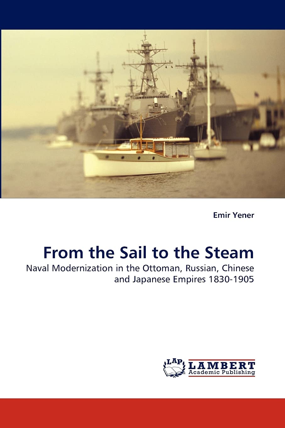 From the Sail to the Steam: Naval Modernization in the Ottoman, Russian, Chinese and Japanese Empires 18301905,Used