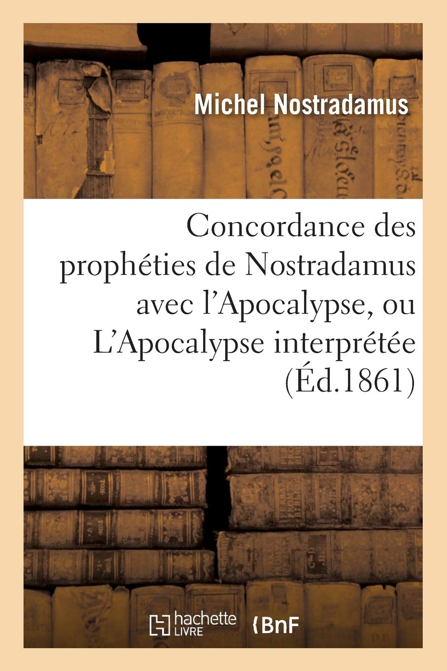 Concordance Des Prophties De Nostradamus Avec L'Apocalypse, Ou L'Apocalypse Interprte (D.1861) (Religion) (French Editio,New