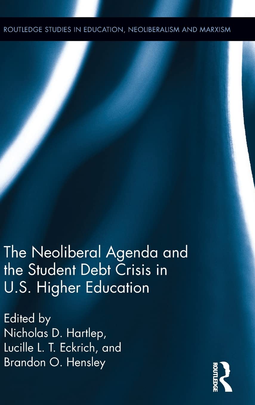 The Neoliberal Agenda and the Student Debt Crisis in U.S. Higher Education (Routledge Studies in Education, Neoliberalism, and M,New