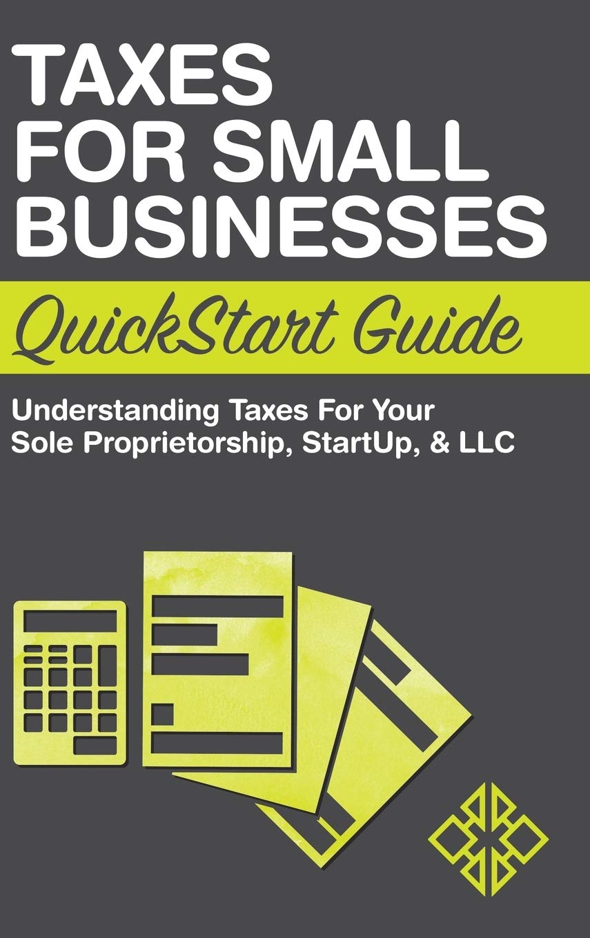 Taxes for Small Businesses QuickStart Guide: Understanding Taxes For Your Sole Proprietorship, Startup, & LLC,New