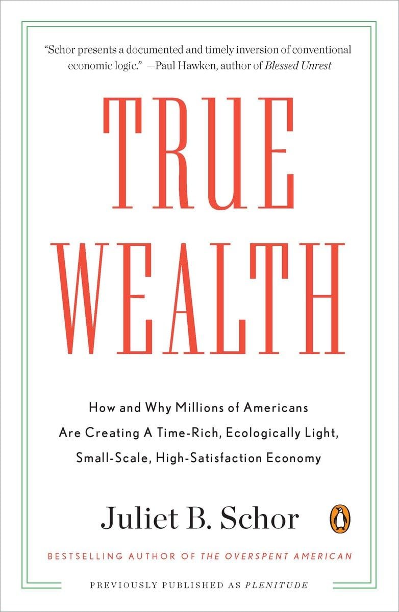 True Wealth: How and Why Millions of Americans Are Creating a TimeRich, Ecologically Light, SmallScale, HighSatisfaction Econ,New
