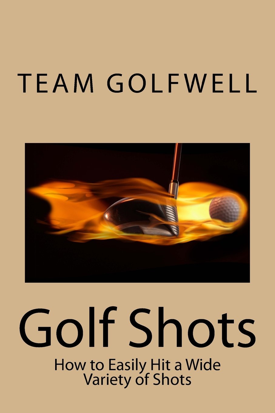 Golf Shots: How to Easily Hit a Wide Variety of Shots like Stingers, Flop Shots, Wet Sand Shots, and Many More for Better Scorin,New