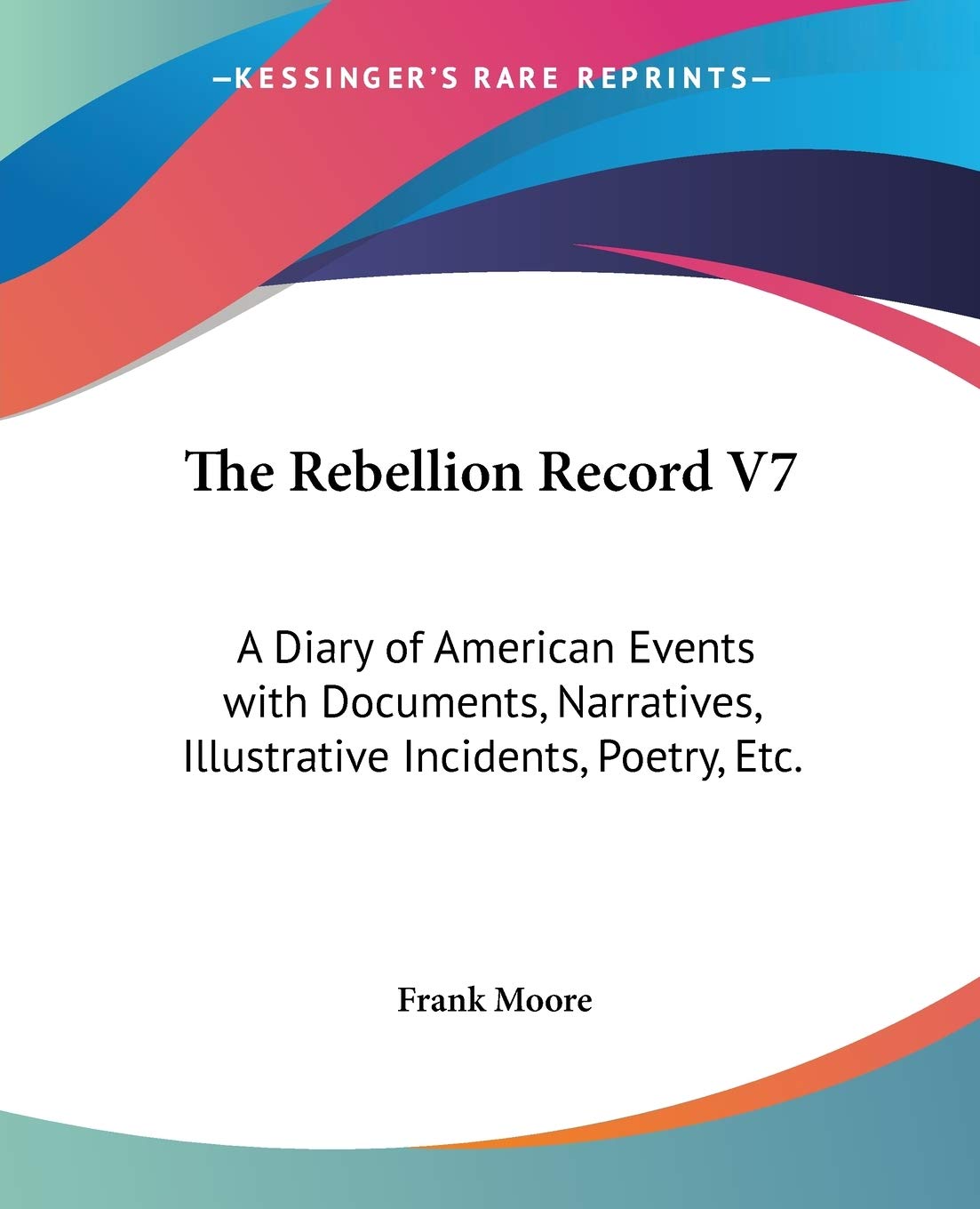The Rebellion Record V7: A Diary Of American Events With Documents, Narratives, Illustrative Incidents, Poetry, Etc.,New