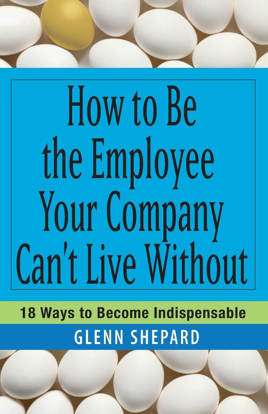 How To Be The Employee Your Company Can'T Live Without: 18 Ways To Become Indispensable,New