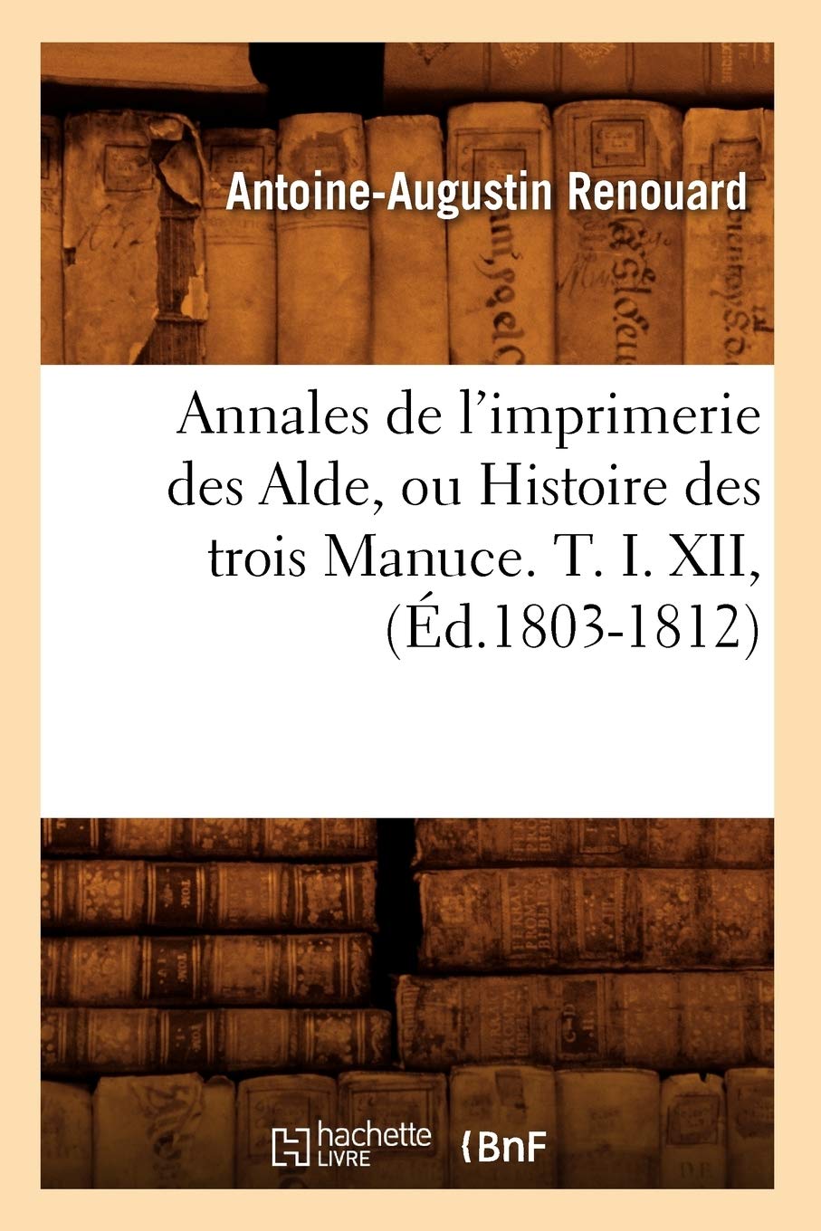 Annales de l'Imprimerie Des Alde, Ou Histoire Des Trois Manuce. T. I. XII, (d.18031812) (Generalites) (French Edition),Used