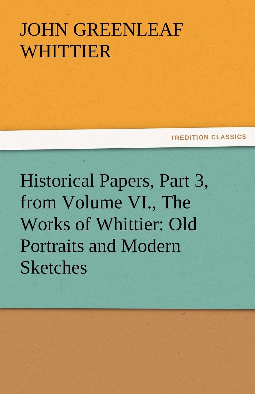 Historical Papers, Part 3, from Volume VI., the Works of Whittier: Old Portraits and Modern Sketches,Used