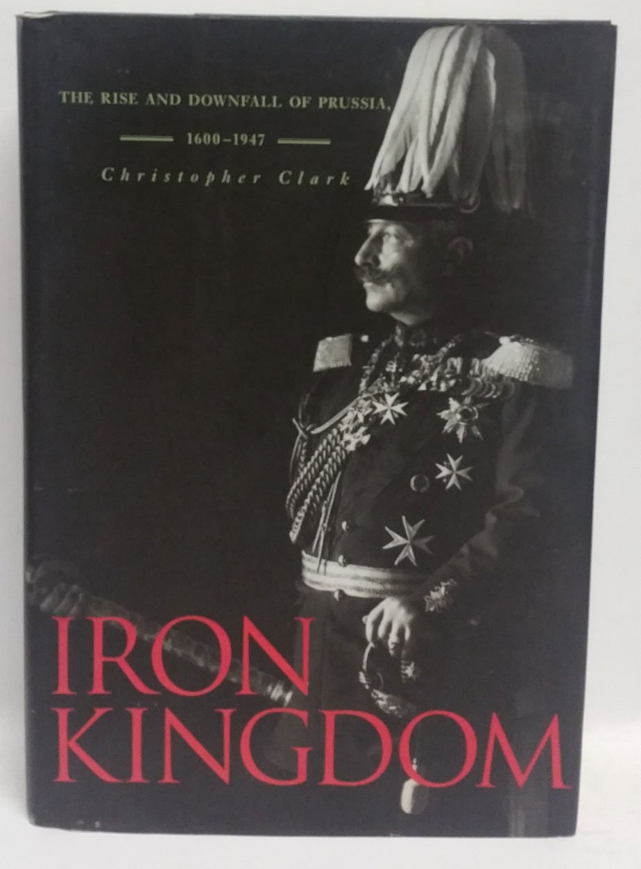 Iron Kingdom: The Rise And Downfall Of Prussia, 16001947,New