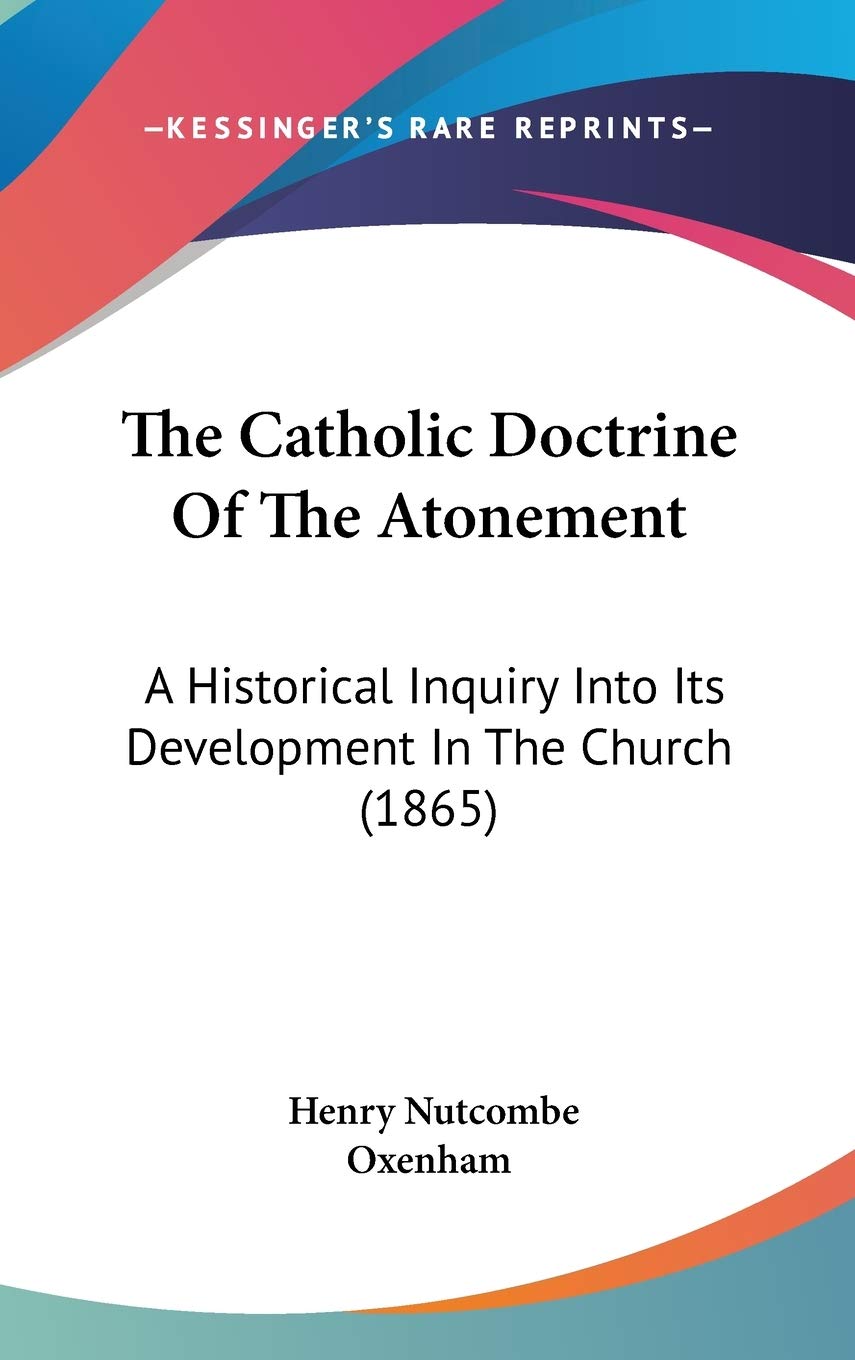 The Catholic Doctrine Of The Atonement: A Historical Inquiry Into Its Development In The Church (1865),New