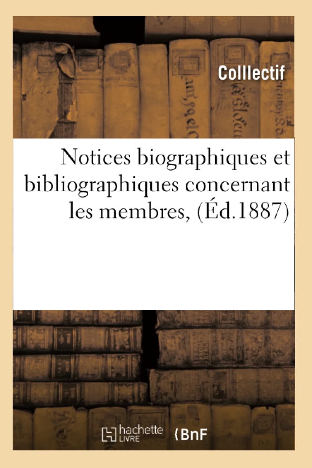 Notices Biographiques Et Bibliographiques Concernant Les Membres, (D.1887) (Generalites) (French Edition),New