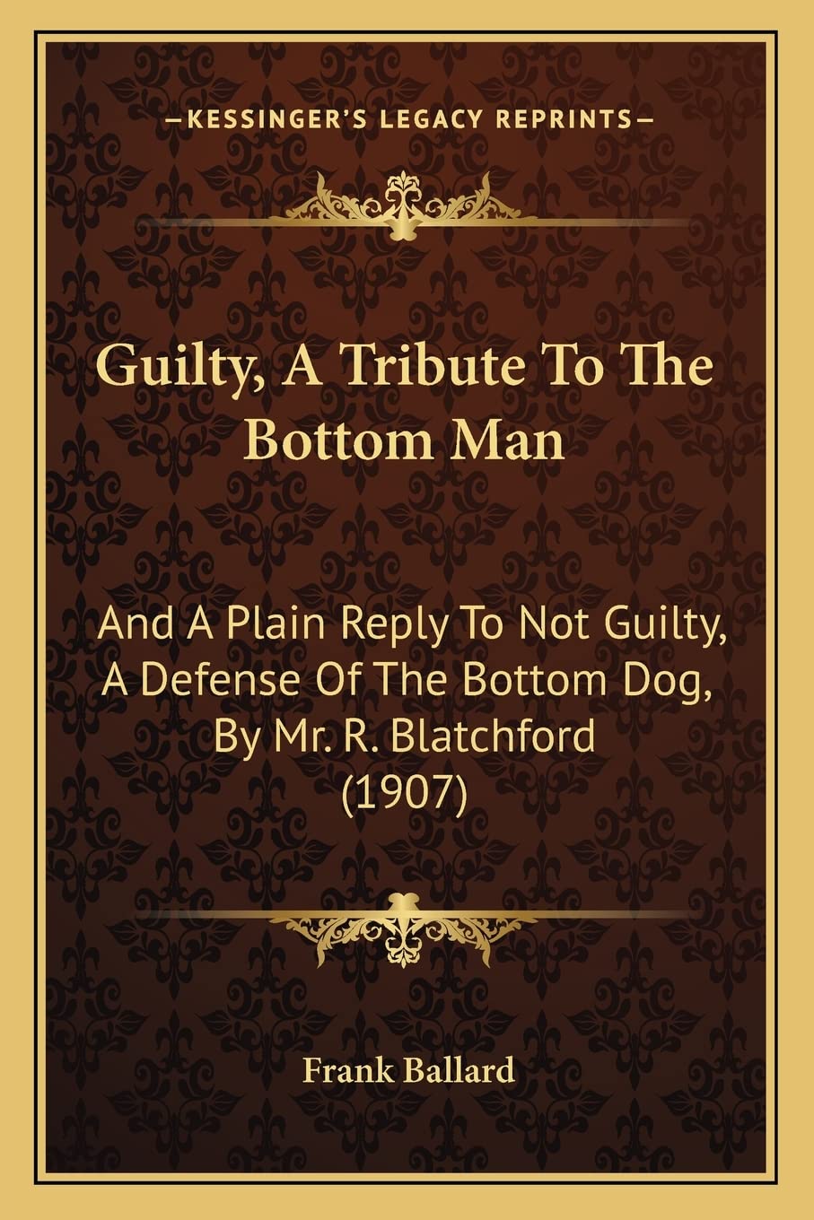 Guilty, A Tribute To The Bottom Man: And A Plain Reply To Not Guilty, A Defense Of The Bottom Dog, By Mr. R. Blatchford (1907),Used