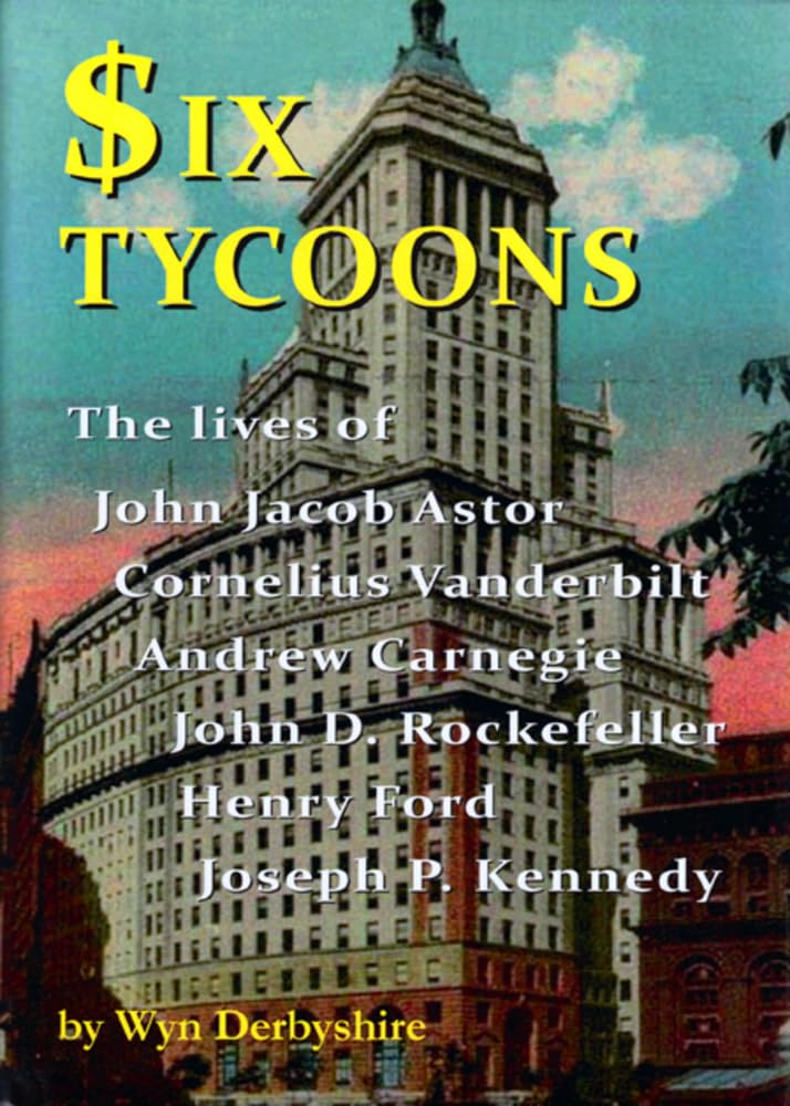 Six Tycoons: The Lives of John Jacob Astor, Cornelius Vanderbilt, Andrew Carnegie, John D. Rockefeller, Henry Ford and Joseph P.,Used