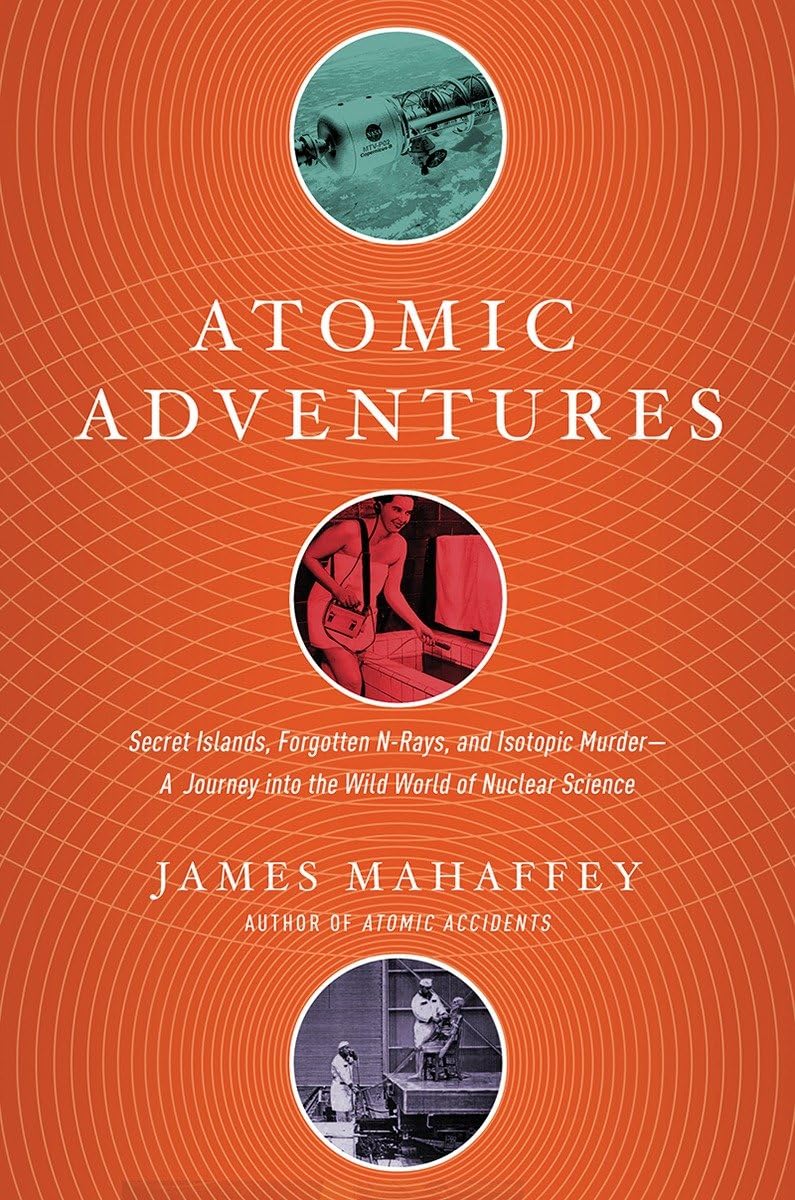 Atomic Adventures: Secret Islands, Forgotten Nrays, And Isotopic Murder: A Journey Into The Wild World Of Nuclear Science