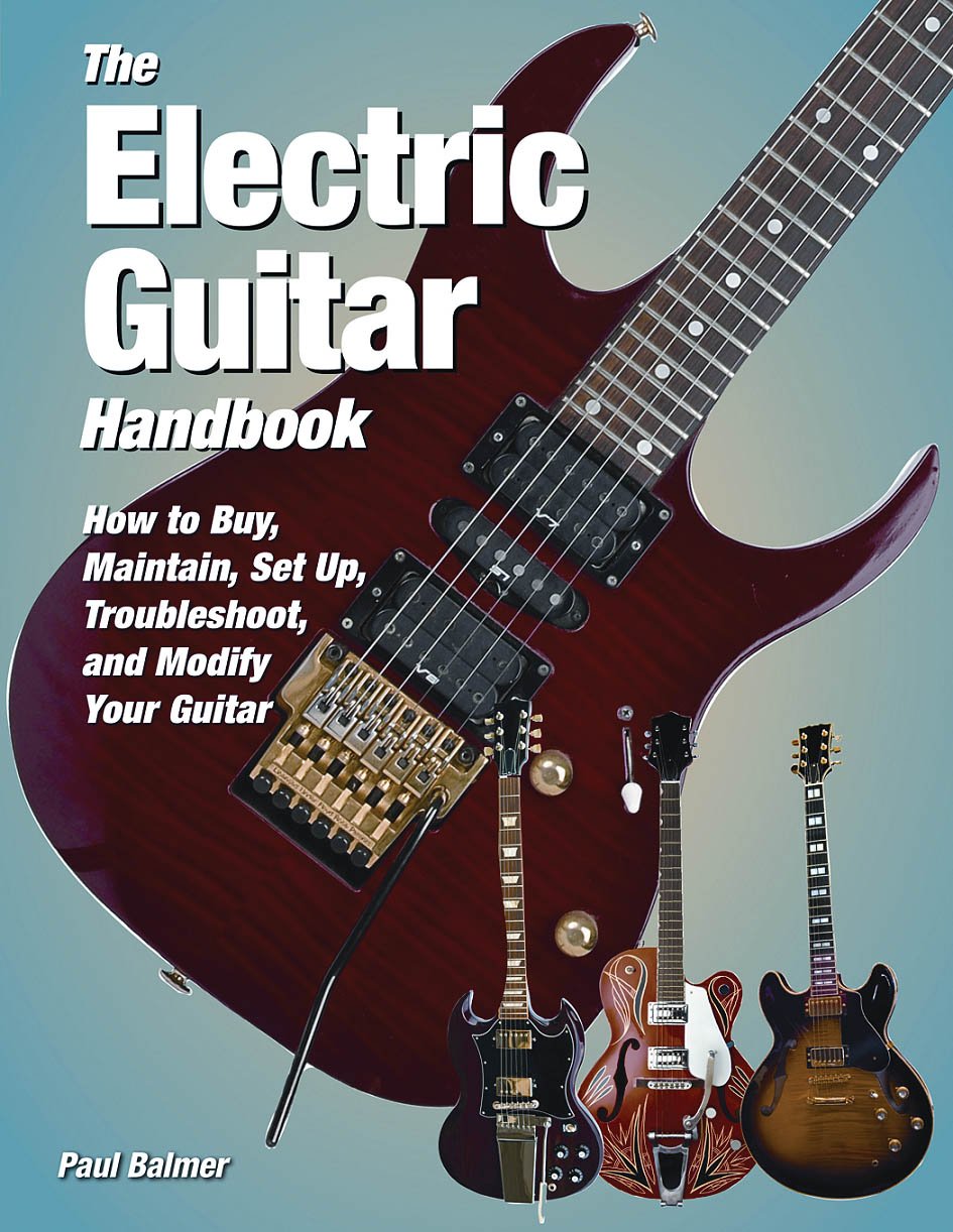 The Electric Guitar Handbook: How to Buy, Maintain, Set Up, Troubleshoot, and Modify Your Guitar,New