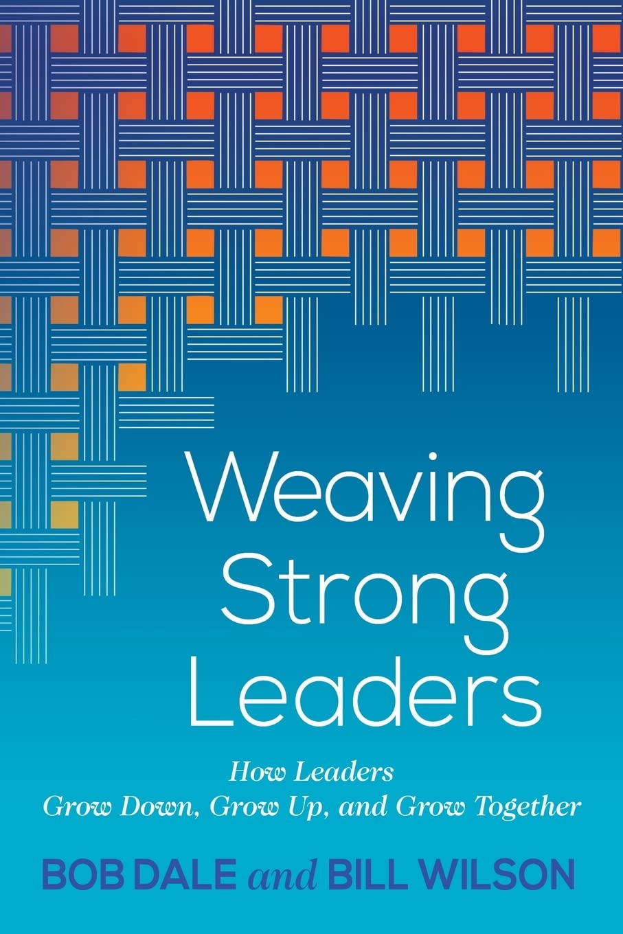 Weaving Strong Leaders: How Leaders Grow Down, Grow Up, and Grow Together,Used