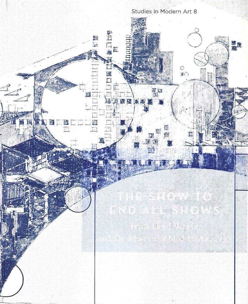 The Show To End All Shows: Frank Lloyd Wright And The Museum Of Modern Art, 1940 (Studies In Modern Art 8),Used
