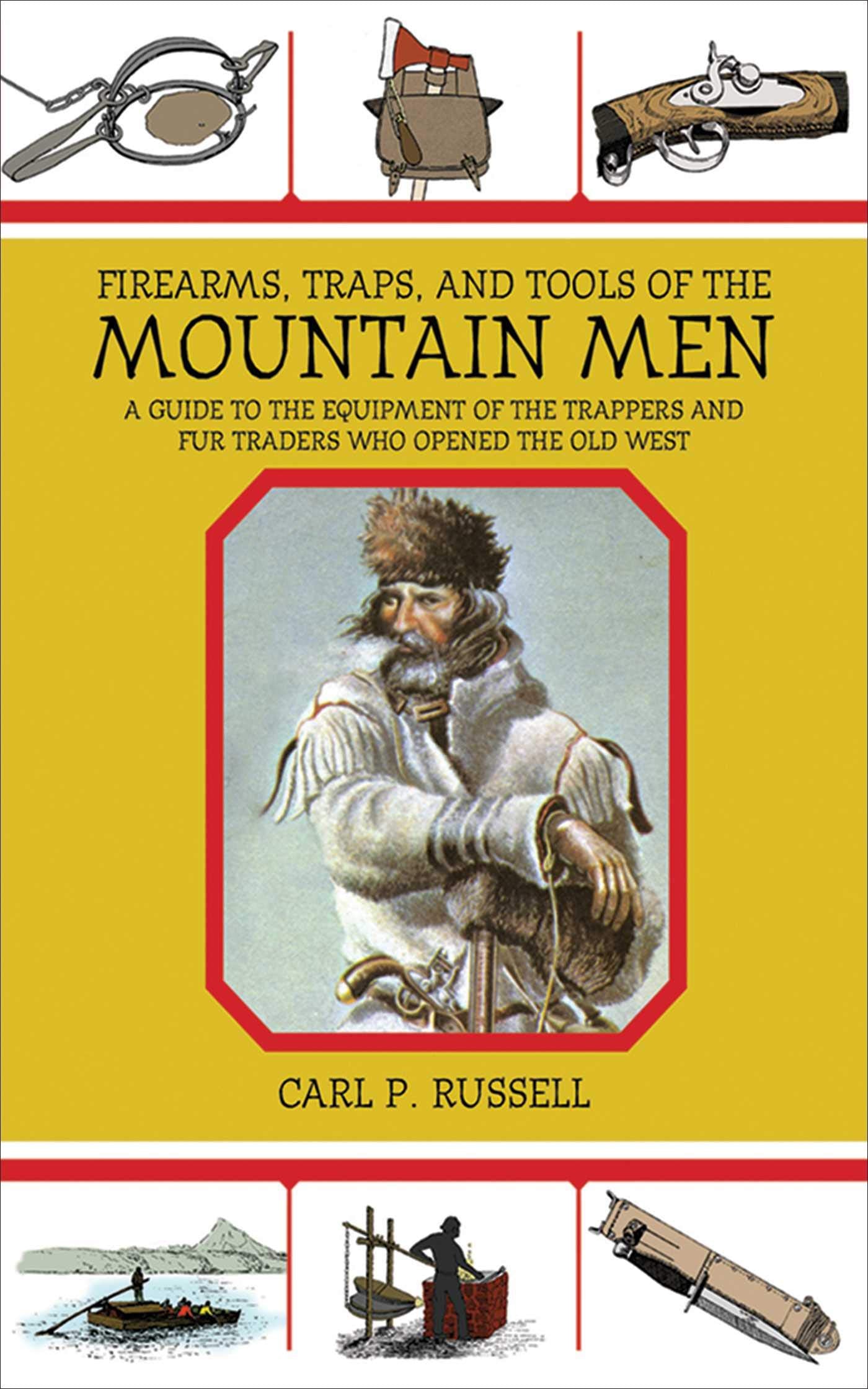 Firearms, Traps, And Tools Of The Mountain Men: A Guide To The Equipment Of The Trappers And Fur Traders Who Opened The Old West