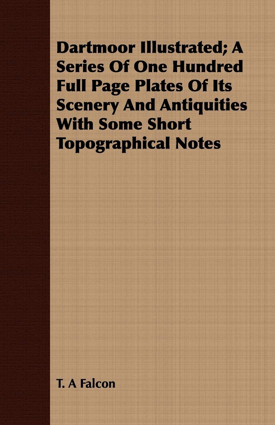 Dartmoor Illustrated; A Series of One Hundred Full Page Plates of Its Scenery and Antiquities with Some Short Topographical Note,New