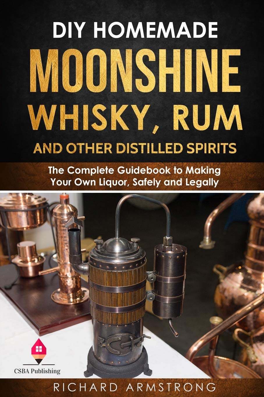 Diy Homemade Moonshine, Whisky, Rum, And Other Distilled Spirits: The Complete Guidebook To Making Your Own Liquor, Safely And L