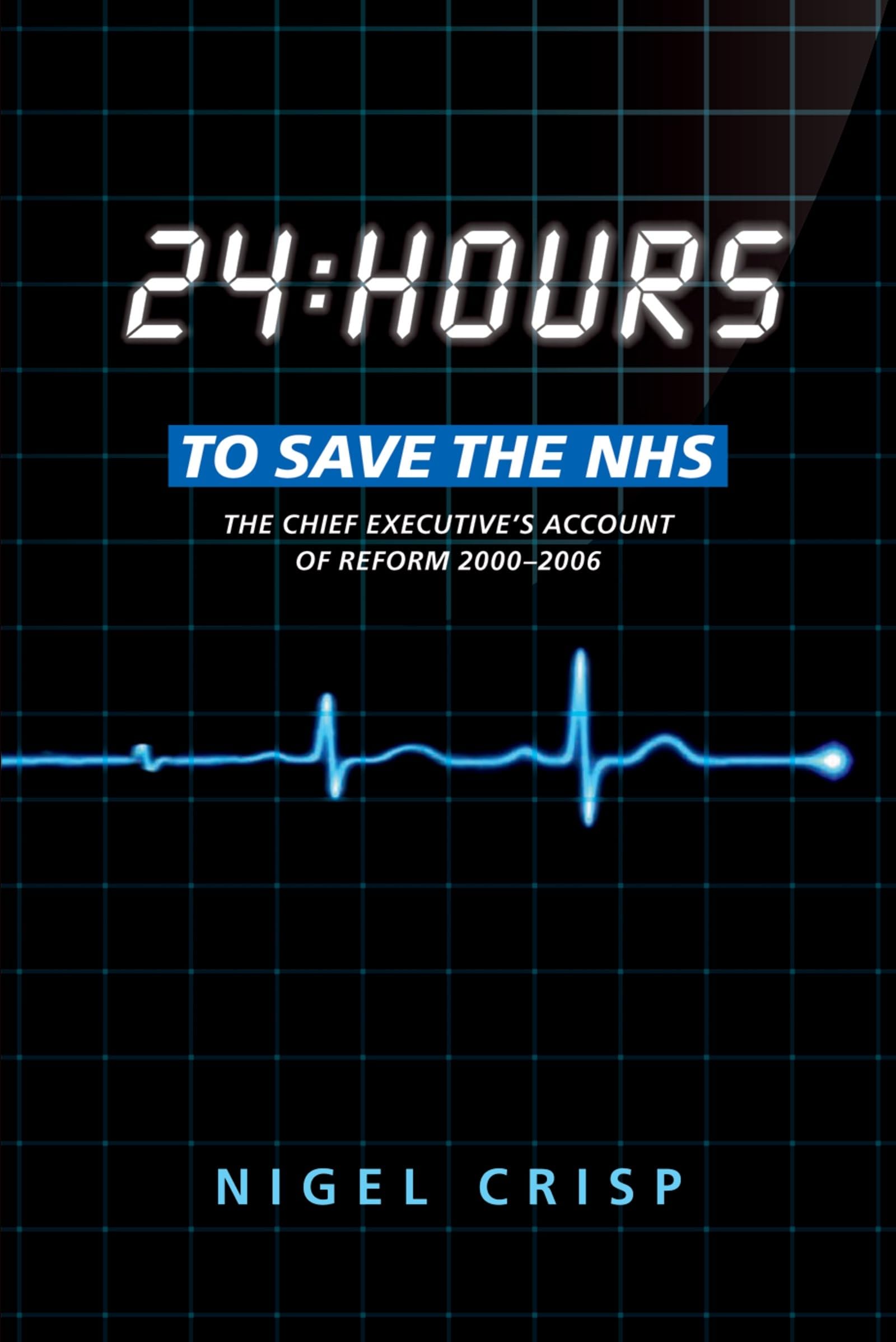24 Hours To Save The Nhs: The Chief Executive'S Account Of Reform 2000 To 2006