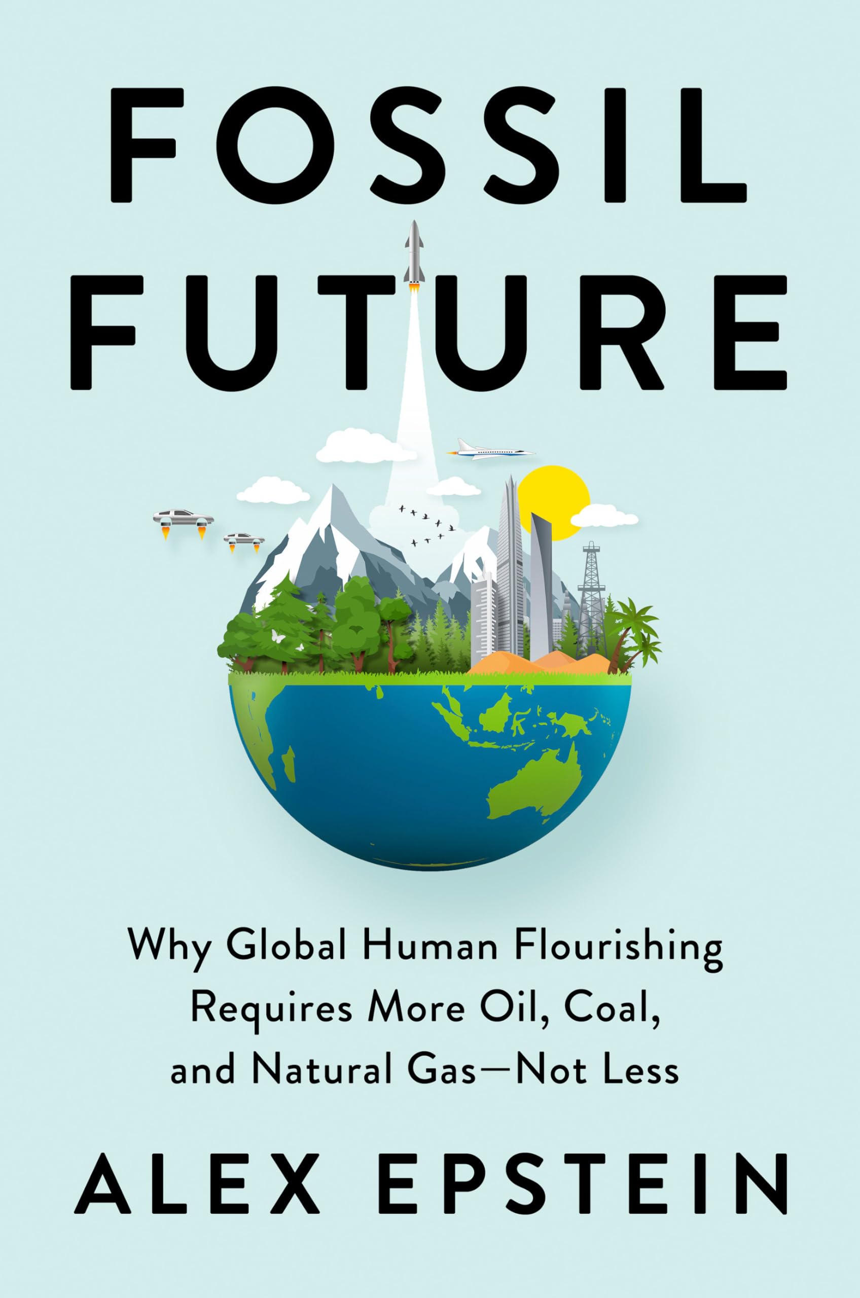 Fossil Future: Why Global Human Flourishing Requires More Oil, Coal, And Natural Gasnot Less,New