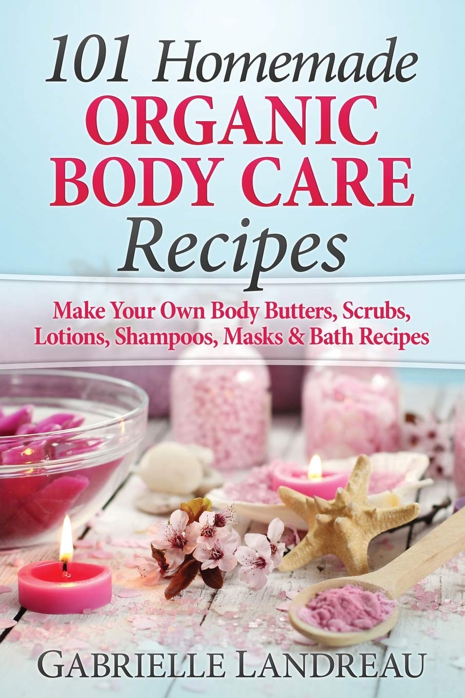 Organic Body Care: 101 Homemade Beauty Products Recipesmake Your Own Body Butters, Body Scrubs, Lotions, Shampoos, Masks And Ba