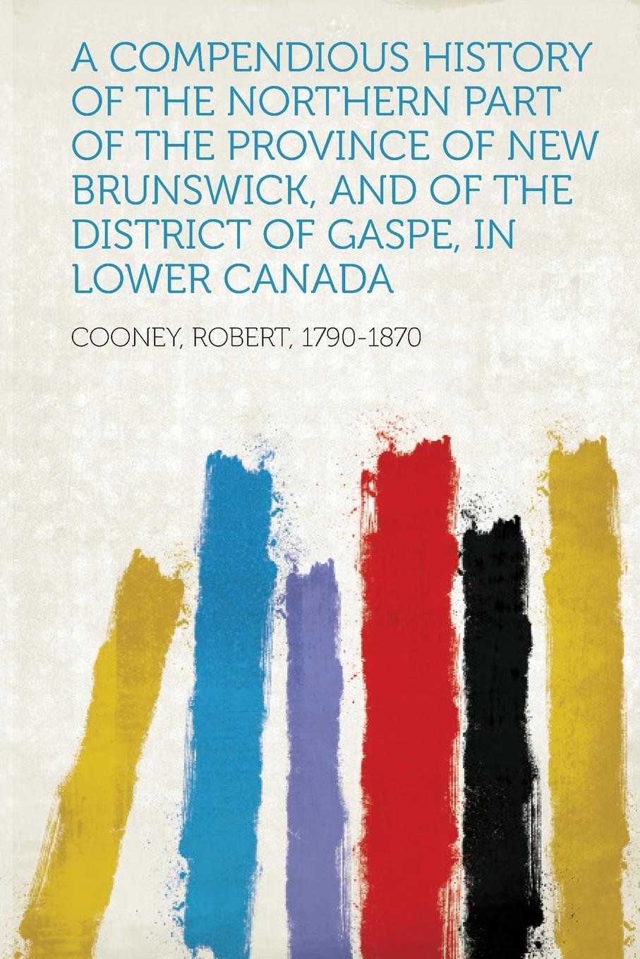 A Compendious History Of The Northern Part Of The Province Of New Brunswick, And Of The District Of Gaspe, In Lower Canada-new