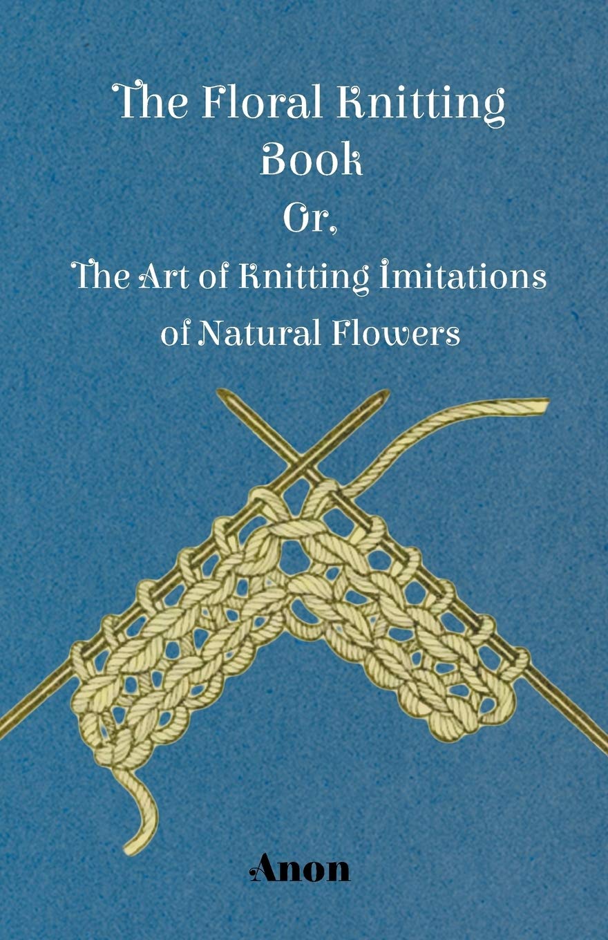 The Floral Knitting Book Or, The Art Of Knitting Imitations Of Natural Flowers,Used