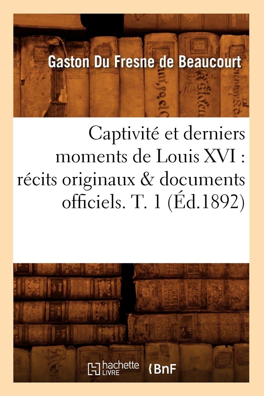 Captivit Et Derniers Moments de Louis XVI: Rcits Originaux & Documents Officiels. T. 1 (d.1892) (Histoire) (French Edition,Used